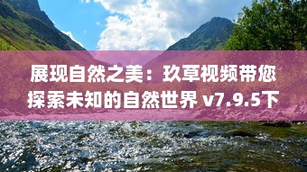 展现自然之美：玖草视频带您探索未知的自然世界 v7.9.5下载