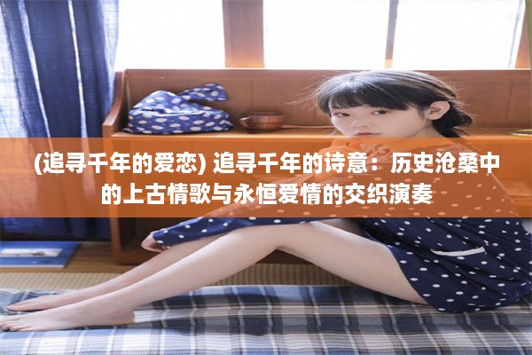 (追寻千年的爱恋) 追寻千年的诗意：历史沧桑中的上古情歌与永恒爱情的交织演奏