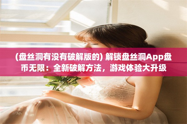 (盘丝洞有没有破解版的) 解锁盘丝洞App盘币无限：全新破解方法，游戏体验大升级