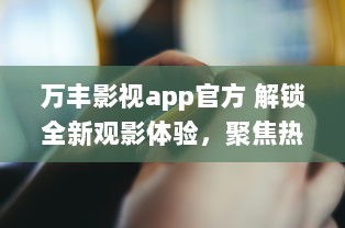 万丰影视app官方 解锁全新观影体验，聚焦热门电影资讯，享受高清流畅播放