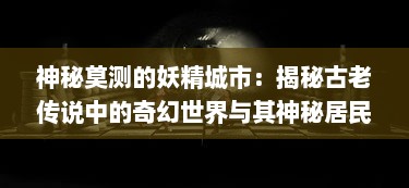 神秘莫测的妖精城市：揭秘古老传说中的奇幻世界与其神秘居民的生活奥秘