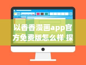 以香香漫画app官方免费版怎么样 探索内容多样性与阅读体验 v7.7.0下载