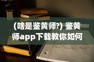 (啥是鉴黄师?) 鉴黄师app下载教你如何识别、防范不良信息，把关网络环境