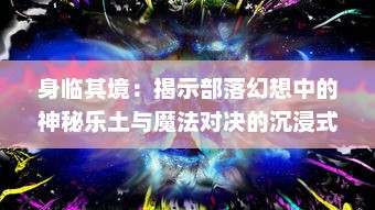 身临其境：揭示部落幻想中的神秘乐土与魔法对决的沉浸式冒险体验