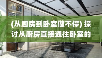 (从厨房到卧室做不停) 探讨从厨房直接通往卧室的居家设计：好处与潜在问题详细分析