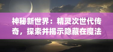 神秘新世界：精灵次世代传奇，探索并揭示隐藏在魔法和自然中的秘密