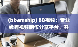 (bbamship) BB视频：专业级短视频制作分享平台，开启你的创作与分享之旅