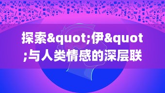 探索"伊"与人类情感的深层联系：如何通过绘画表达内心情感的视觉呈现?