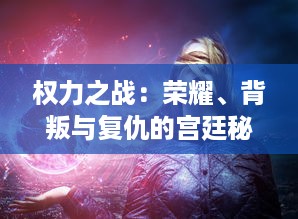 权力之战：荣耀、背叛与复仇的宫廷秘史，帝国权力更迭与王朝命运的悲壮变迁