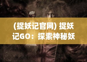 (捉妖记官网) 捉妖记GO：探索神秘妖界，体验真实捕捉妖怪的刺激与乐趣