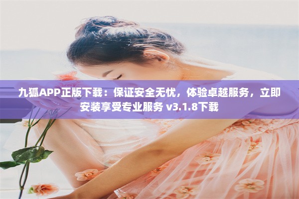 九狐APP正版下载：保证安全无忧，体验卓越服务，立即安装享受专业服务 v3.1.8下载