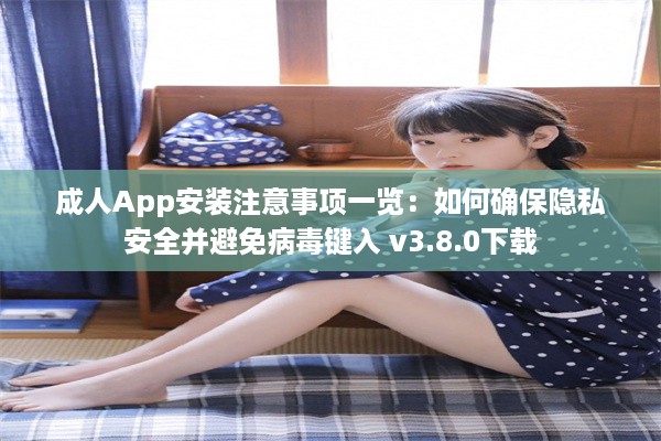 成人App安装注意事项一览：如何确保隐私安全并避免病毒键入 v3.8.0下载