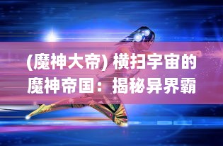 (魔神大帝) 横扫宇宙的魔神帝国：揭秘异界霸主的神秘力量与残酷统治