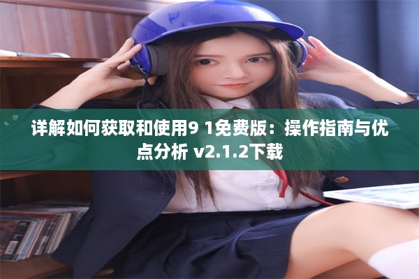 详解如何获取和使用9 1免费版：操作指南与优点分析 v2.1.2下载