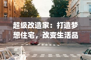 超级改造家：打造梦想住宅，改变生活品质的全新生活方式大揭秘