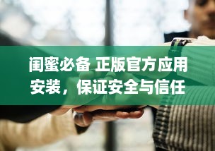 闺蜜必备 正版官方应用安装，保证安全与信任，让友谊更亲密无间