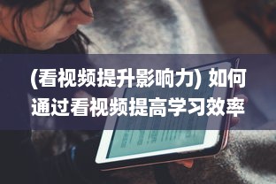 (看视频提升影响力) 如何通过看视频提高学习效率和知识吸收能力：一次详尽的指南