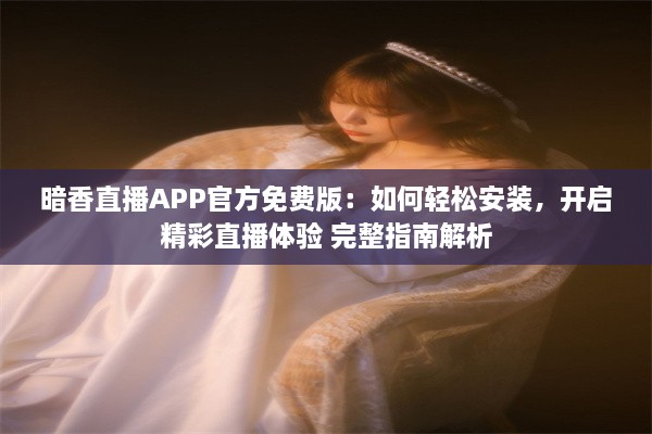 暗香直播APP官方免费版：如何轻松安装，开启精彩直播体验 完整指南解析