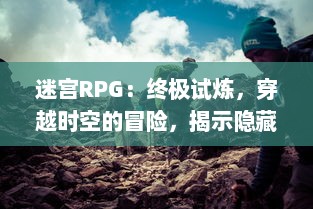 迷宫RPG：终极试炼，穿越时空的冒险，揭示隐藏的谜团，挑战未知的幻境