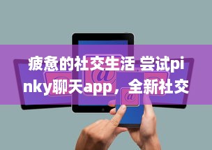 疲惫的社交生活 尝试pinky聊天app，全新社交体验，连接你我他 | 探索pinky聊天app，解锁多样化社交方式的奥秘