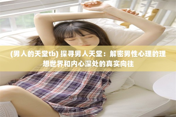 (男人的天堂tb) 探寻男人天堂：解密男性心理的理想世界和内心深处的真实向往