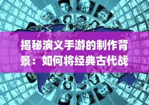 揭秘演义手游的制作背景：如何将经典古代战争融入现代游戏设计中