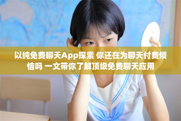 以纯免费聊天App探索 你还在为聊天付费烦恼吗 一文带你了解顶级免费聊天应用