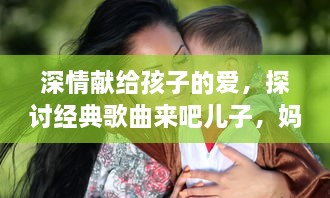 深情献给孩子的爱，探讨经典歌曲来吧儿子，妈妈是你的人 的情感内涵与歌词解析