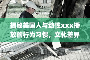 揭秘美国人与动性xxx播放的行为习惯，文化差异影响了他们对性的理解和表达吗 v1.9.3下载