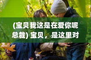 (宝贝我这是在爱你呢总裁) 宝贝，是这里对吗 总裁，你的爱护让我无所适从