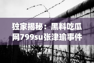 独家揭秘：黑料吃瓜网799su张津瑜事件，深度解析网络炮轰背后的真相