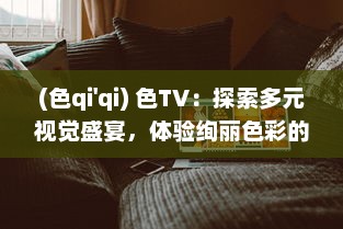 (色qi'qi) 色TV：探索多元视觉盛宴，体验绚丽色彩的电视观看新革命