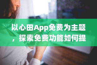 以心田App免费为主题，探索免费功能如何提升你的生活品质 | 揭开隐藏的福利，全面提升用户体验 v1.0.9下载