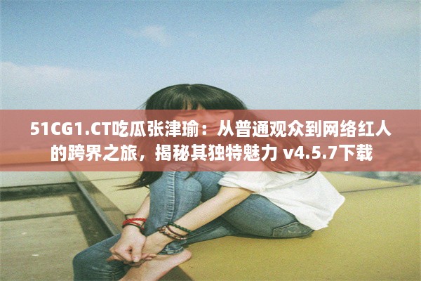 51CG1.CT吃瓜张津瑜：从普通观众到网络红人的跨界之旅，揭秘其独特魅力 v4.5.7下载