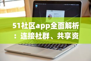 51社区app全面解析：连接社群、共享资源，体验更详尽的服务，是您掌上的综合生活助手