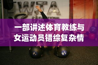 一部讲述体育教练与女运动员错综复杂情感纷争的电影：教练含蕴情感，她的成长路途酸甜苦涩