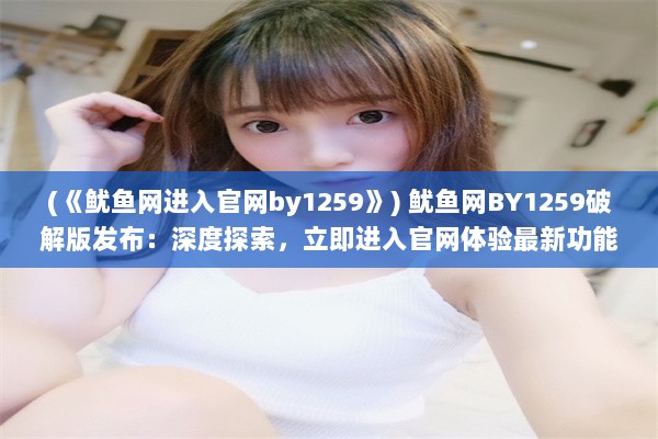 (《鱿鱼网进入官网by1259》) 鱿鱼网BY1259破解版发布：深度探索，立即进入官网体验最新功能