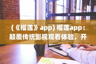 (《榴莲》app) 榴莲app：颠覆传统影视观看体验，开启全新智能化视频播放模式