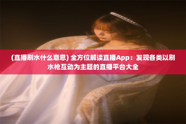 (直播刷水什么意思) 全方位解读直播App：发现各类以刷水枪互动为主题的直播平台大全