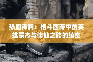 热血沸腾：格斗西游中的英雄豪杰与修仙之路的缜密描绘