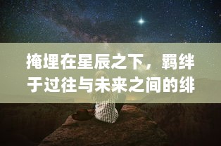 掩埋在星辰之下，羁绊于过往与未来之间的绯梦契约：星海穿越的爱情故事