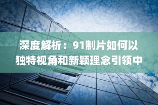 深度解析：91制片如何以独特视角和新颖理念引领中国影视制作行业的风向标 v3.9.7下载