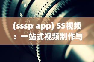 (sssp app) SS视频：一站式视频制作与编辑平台，让每一刻都留下精彩瞬间