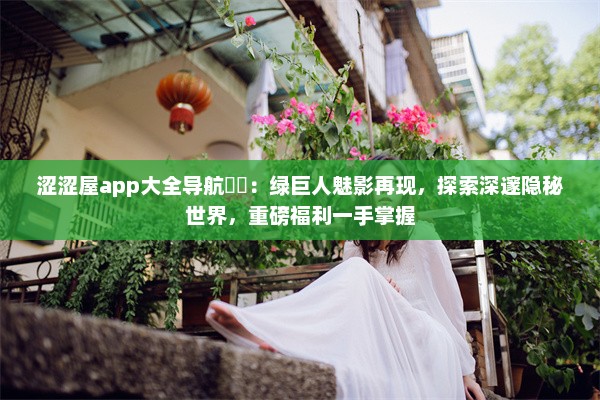 涩涩屋app大全导航㊙️：绿巨人魅影再现，探索深邃隐秘世界，重磅福利一手掌握