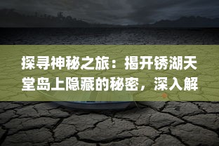 探寻神秘之旅：揭开锈湖天堂岛上隐藏的秘密，深入解读其奇幻与现实交织的世界 v3.7.9下载