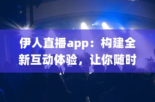 伊人直播app：构建全新互动体验，让你随时随地与伊人亲密互动 v5.7.3下载