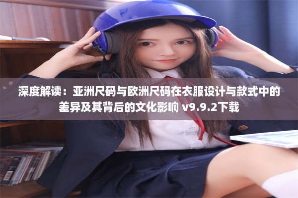 深度解读：亚洲尺码与欧洲尺码在衣服设计与款式中的差异及其背后的文化影响 v9.9.2下载