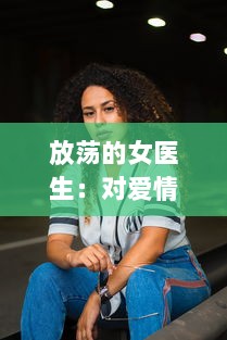 放荡的女医生：对爱情与伦理挑战的危险游戏与无法停止的性感诱惑