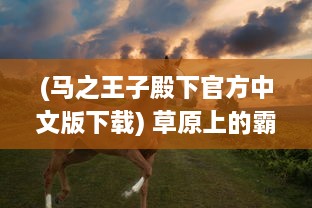 (马之王子殿下官方中文版下载) 草原上的霸主：马之王子殿下的英勇传奇与无畏征程