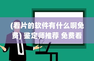 (看片的软件有什么啊免费) 鉴定师推荐 免费看片视频软件大揭秘：了解您的最佳选择